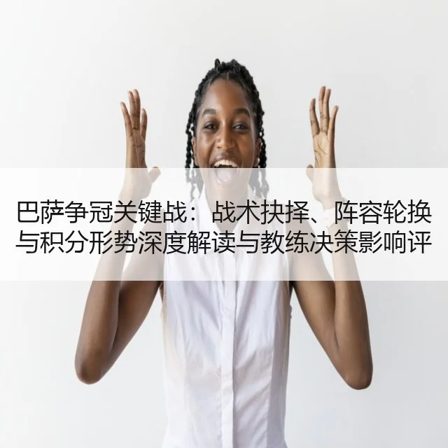 巴萨争冠关键战：战术抉择、阵容轮换与积分形势深度解读与教练决策影响评估